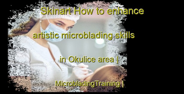 Skinart How to enhance artistic microblading skills in Okulice area | MicrobladingTraining | MicrobladingClasses | SkinartTraining-Poland